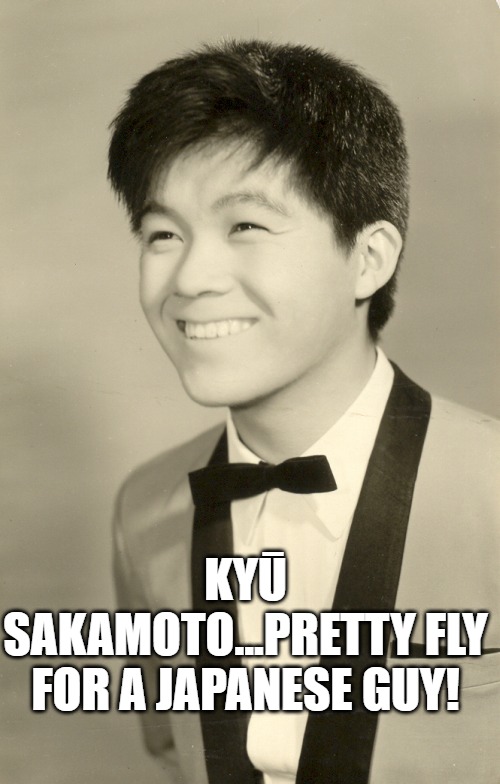 Kyū Sakamoto | KYŪ SAKAMOTO...PRETTY FLY FOR A JAPANESE GUY! | image tagged in ky sakamoto | made w/ Imgflip meme maker