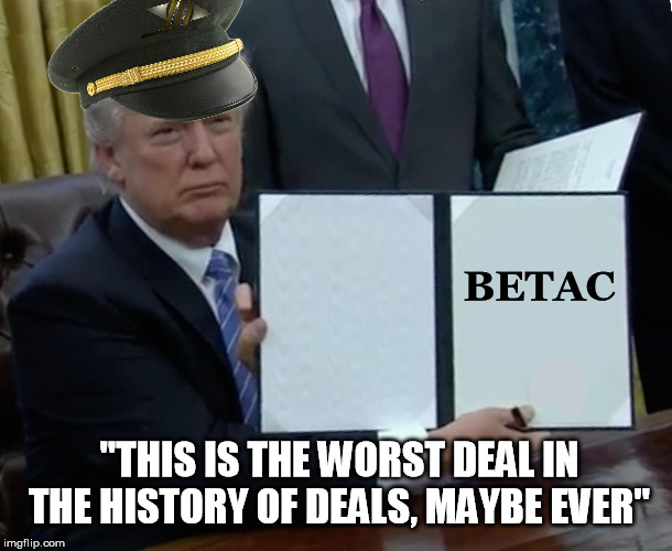 Trump Bill Signing Meme | BETAC; "THIS IS THE WORST DEAL IN THE HISTORY OF DEALS, MAYBE EVER" | image tagged in memes,trump bill signing | made w/ Imgflip meme maker