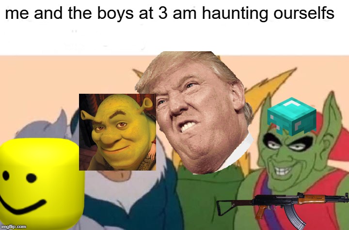 Me And The Boys Meme | me and the boys at 3 am haunting ourselfs | image tagged in memes,me and the boys | made w/ Imgflip meme maker