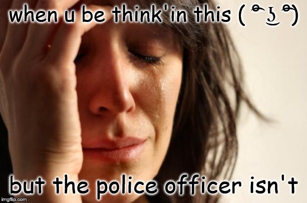 First World Problems Meme | when u be think'in this ( ͡° ͜ʖ ͡°); but the police officer isn't | image tagged in memes,first world problems | made w/ Imgflip meme maker