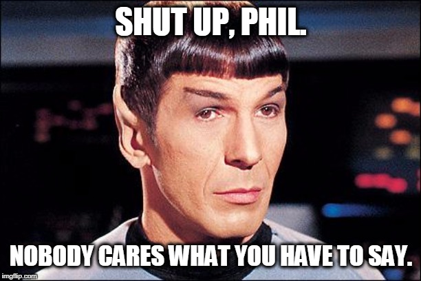 Condescending Spock | SHUT UP, PHIL. NOBODY CARES WHAT YOU HAVE TO SAY. | image tagged in condescending spock | made w/ Imgflip meme maker