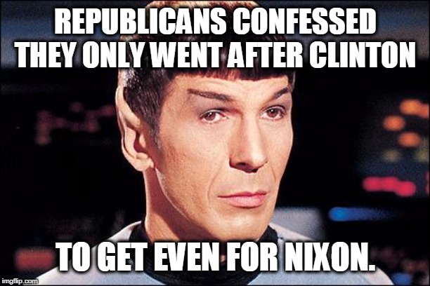Condescending Spock | REPUBLICANS CONFESSED THEY ONLY WENT AFTER CLINTON TO GET EVEN FOR NIXON. | image tagged in condescending spock | made w/ Imgflip meme maker