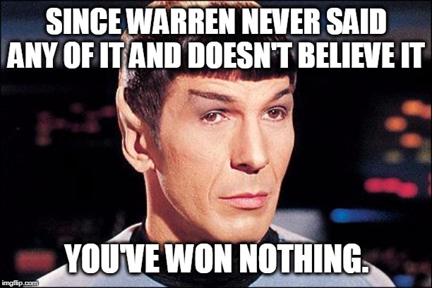 Condescending Spock | SINCE WARREN NEVER SAID ANY OF IT AND DOESN'T BELIEVE IT YOU'VE WON NOTHING. | image tagged in condescending spock | made w/ Imgflip meme maker