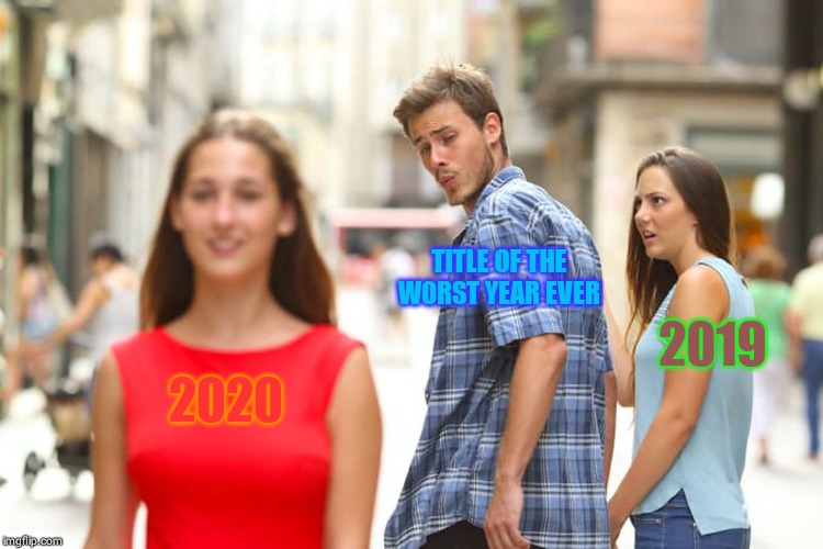 Distracted Boyfriend | TITLE OF THE WORST YEAR EVER; 2019; 2020 | image tagged in memes,distracted boyfriend | made w/ Imgflip meme maker