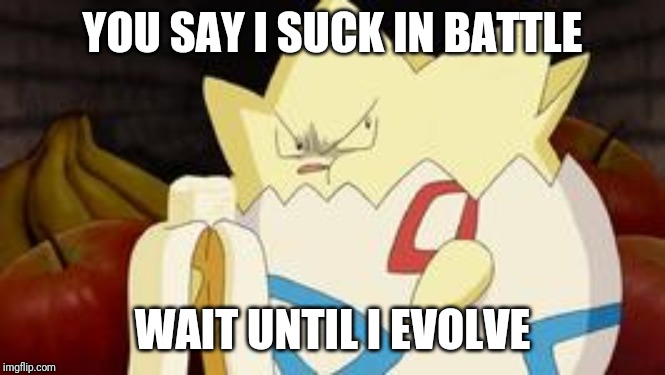 Just wait until Togepi evolve into Togekiss | YOU SAY I SUCK IN BATTLE; WAIT UNTIL I EVOLVE | image tagged in what you look like after watching the first pokemon movie,pokemon,pokemon memes | made w/ Imgflip meme maker