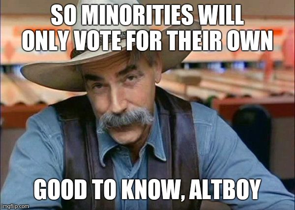 Sam Elliott special kind of stupid | SO MINORITIES WILL ONLY VOTE FOR THEIR OWN GOOD TO KNOW, ALTBOY | image tagged in sam elliott special kind of stupid | made w/ Imgflip meme maker