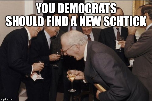 Laughing Men In Suits Meme | YOU DEMOCRATS SHOULD FIND A NEW SCHTICK | image tagged in memes,laughing men in suits | made w/ Imgflip meme maker