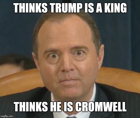 Crazy Adam Schiff | THINKS TRUMP IS A KING; THINKS HE IS CROMWELL | image tagged in crazy adam schiff | made w/ Imgflip meme maker