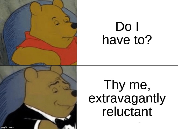 Tuxedo Winnie The Pooh | Do I have to? Thy me, extravagantly reluctant | image tagged in memes,tuxedo winnie the pooh | made w/ Imgflip meme maker
