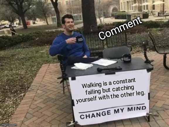 Change My Mind | Comment; Walking is a constant falling but catching yourself with the other leg. | image tagged in memes,change my mind | made w/ Imgflip meme maker