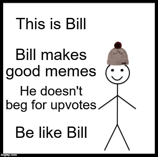 Be Like Bill | This is Bill; Bill makes good memes; He doesn't beg for upvotes; Be like Bill | image tagged in memes,be like bill | made w/ Imgflip meme maker