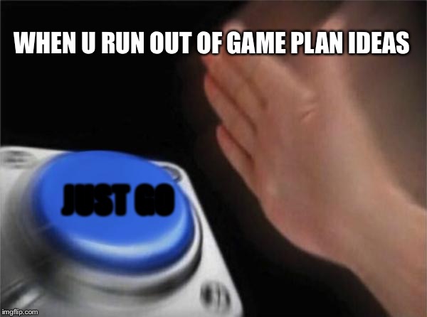 Blank Nut Button Meme | WHEN U RUN OUT OF GAME PLAN IDEAS; JUST GO | image tagged in memes,blank nut button | made w/ Imgflip meme maker