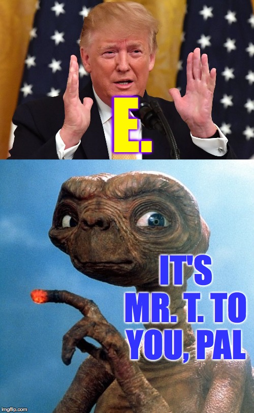 When "extraterrestrials", "aliens", and "E.T." are all too hard to spell. | E. IT'S MR. T. TO YOU, PAL | image tagged in et over there,memes,aliens trump,simple genius | made w/ Imgflip meme maker