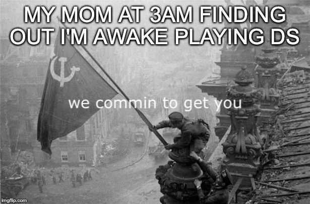 We commin to get you | MY MOM AT 3AM FINDING OUT I'M AWAKE PLAYING DS | image tagged in we commin to get you | made w/ Imgflip meme maker