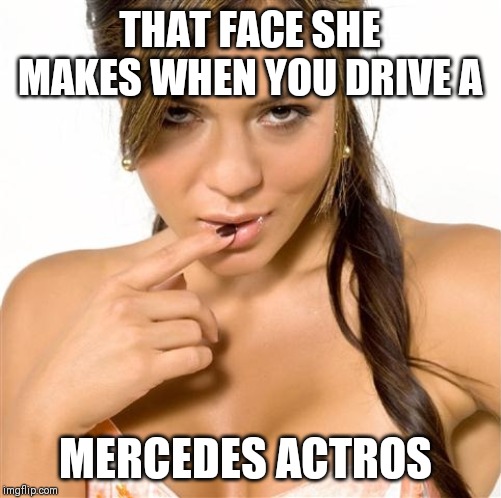 turned on women | THAT FACE SHE MAKES WHEN YOU DRIVE A; MERCEDES ACTROS | image tagged in turned on women | made w/ Imgflip meme maker