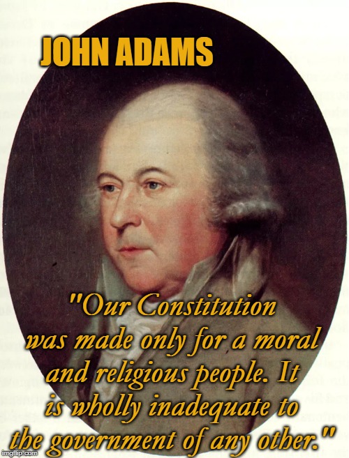John Adams | JOHN ADAMS; "Our Constitution was made only for a moral and religious people. It is wholly inadequate to the government of any other." | image tagged in john adams | made w/ Imgflip meme maker
