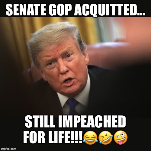 No matter what, IMPEACHED FOREVER... | SENATE GOP ACQUITTED... STILL IMPEACHED FOR LIFE!!!😂🤣🤪 | image tagged in impeached trump,impeached forever,impeached,impeached for life,gop acquitted still impeached,donald trump | made w/ Imgflip meme maker