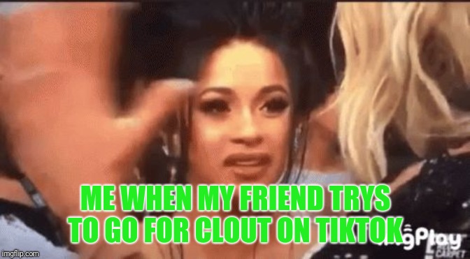 Cardi B Confused | ME WHEN MY FRIEND TRYS TO GO FOR CLOUT ON TIKTOK | image tagged in cardi b confused | made w/ Imgflip meme maker