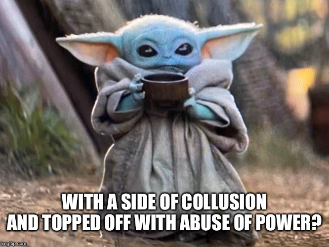 Baby Yoda Soup | WITH A SIDE OF COLLUSION AND TOPPED OFF WITH ABUSE OF POWER? | image tagged in baby yoda soup | made w/ Imgflip meme maker