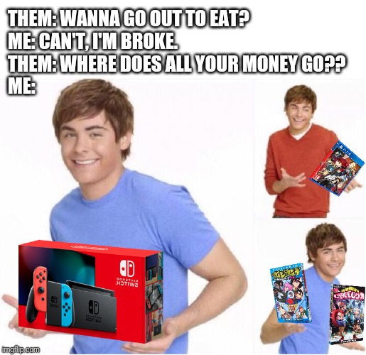 Just kiddin- as if I have FRIENDS, LOL! | THEM: WANNA GO OUT TO EAT?
ME: CAN'T, I'M BROKE.
THEM: WHERE DOES ALL YOUR MONEY GO??
ME: | image tagged in nintendo switch,persona 5 royal,my hero academia,my hero academia vigilantes | made w/ Imgflip meme maker