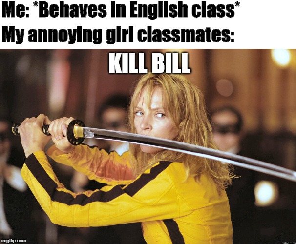 Kill Bill | Me: *Behaves in English class*; My annoying girl classmates:; KILL BILL | image tagged in kill bill | made w/ Imgflip meme maker