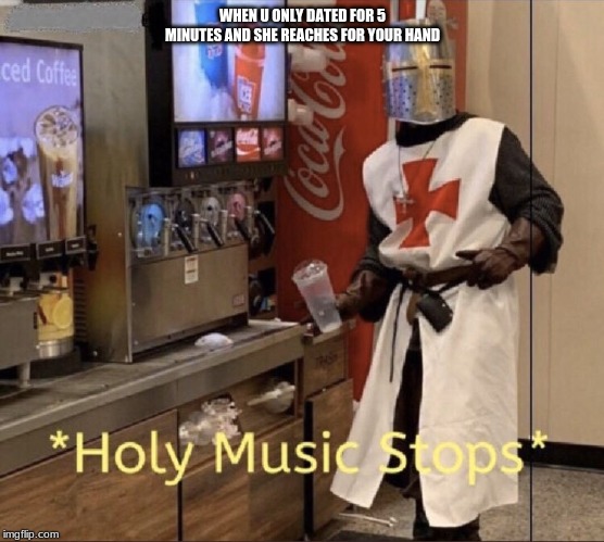 Holy music stops | WHEN U ONLY DATED FOR 5 MINUTES AND SHE REACHES FOR YOUR HAND | image tagged in holy music stops | made w/ Imgflip meme maker