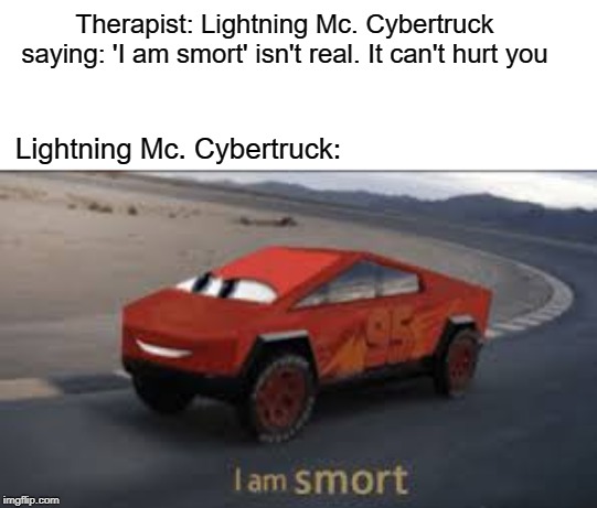 I am smort | Therapist: Lightning Mc. Cybertruck saying: 'I am smort' isn't real. It can't hurt you; Lightning Mc. Cybertruck: | image tagged in i am smort | made w/ Imgflip meme maker