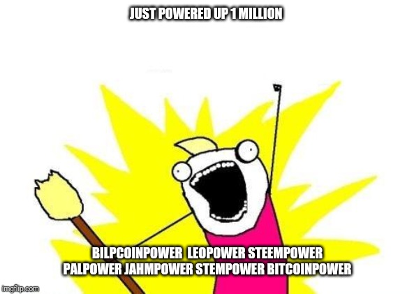 X All The Y Meme | JUST POWERED UP 1 MILLION; BILPCOINPOWER  LEOPOWER STEEMPOWER PALPOWER JAHMPOWER STEMPOWER BITCOINPOWER | image tagged in memes,x all the y | made w/ Imgflip meme maker