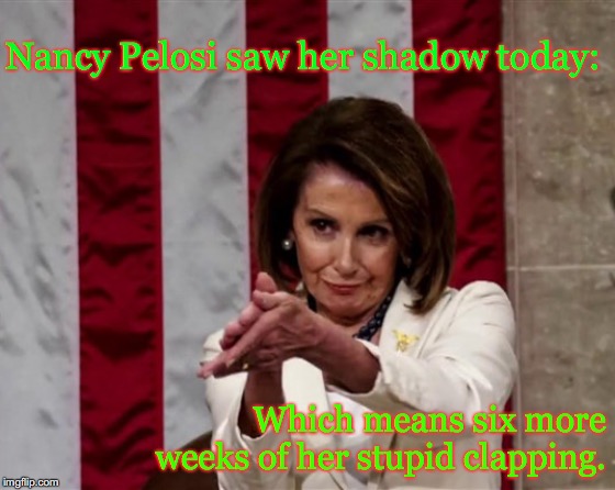 Pelosi clapping. | Nancy Pelosi saw her shadow today:; Which means six more weeks of her stupid clapping. | image tagged in nancy pelosi | made w/ Imgflip meme maker