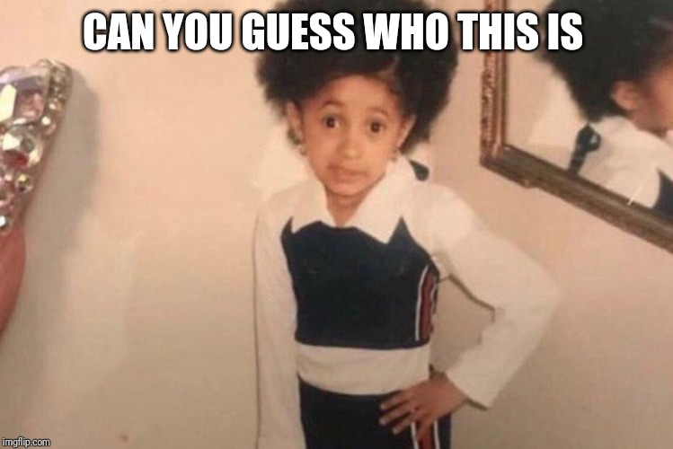 Young Cardi B Meme | CAN YOU GUESS WHO THIS IS | image tagged in memes,young cardi b | made w/ Imgflip meme maker
