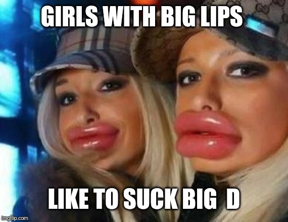 Duck Face Chicks Meme | GIRLS WITH BIG LIPS; LIKE TO SUCK BIG  D | image tagged in memes,duck face chicks | made w/ Imgflip meme maker