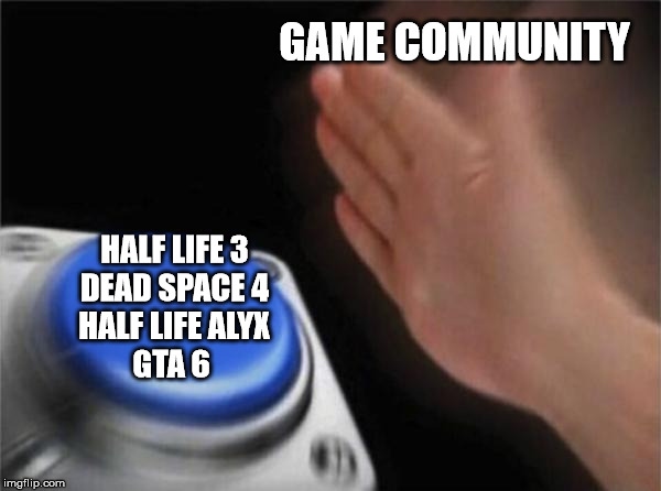 Blank Nut Button | GAME COMMUNITY; HALF LIFE 3
DEAD SPACE 4
HALF LIFE ALYX
GTA 6 | image tagged in memes,blank nut button | made w/ Imgflip meme maker