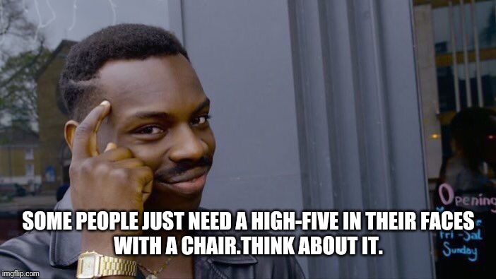 Miss Bea | SOME PEOPLE JUST NEED A HIGH-FIVE IN THEIR FACES
WITH A CHAIR.THINK ABOUT IT. | image tagged in memes,roll safe think about it | made w/ Imgflip meme maker