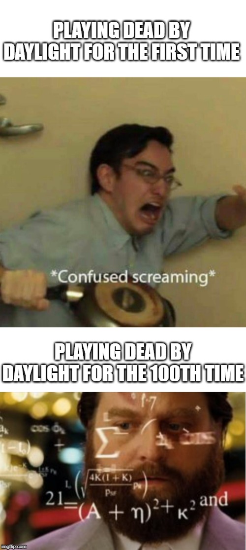 PLAYING DEAD BY DAYLIGHT FOR THE FIRST TIME; PLAYING DEAD BY DAYLIGHT FOR THE 100TH TIME | image tagged in dead,by,daylight | made w/ Imgflip meme maker