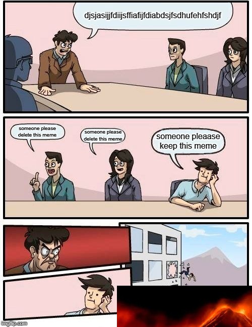 Boardroom Meeting Suggestion | djsjasijjfdiijsffiafijfdiabdsjfsdhufehfshdjf; someone please delete this meme; someone please delete this meme; someone pleaase keep this meme | image tagged in memes,boardroom meeting suggestion | made w/ Imgflip meme maker