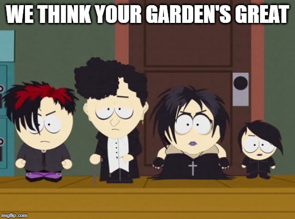 South Park Goth Kids | WE THINK YOUR GARDEN'S GREAT | image tagged in south park goth kids | made w/ Imgflip meme maker