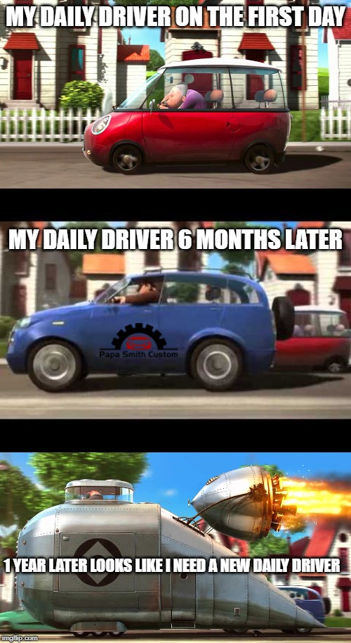 Daily drivers and race cars. | MY DAILY DRIVER ON THE FIRST DAY; MY DAILY DRIVER 6 MONTHS LATER; 1 YEAR LATER LOOKS LIKE I NEED A NEW DAILY DRIVER | image tagged in despicable me car,despicable me rocket car,despicable me bigger car,mods,because race car,car memes | made w/ Imgflip meme maker