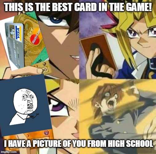 Yu Gi Oh | THIS IS THE BEST CARD IN THE GAME! I HAVE A PICTURE OF YOU FROM HIGH SCHOOL | image tagged in yu gi oh | made w/ Imgflip meme maker