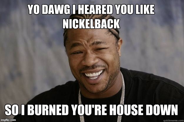YO DAWG I HEARD YOU LIKE NICKLEBACK; SO I BURNED YOUR HOUSE DOWN | made w/ Imgflip meme maker