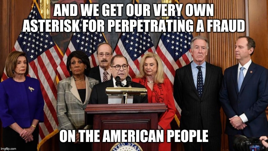 House Democrats | AND WE GET OUR VERY OWN ASTERISK FOR PERPETRATING A FRAUD ON THE AMERICAN PEOPLE | image tagged in house democrats | made w/ Imgflip meme maker