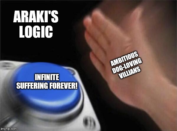 Blank Nut Button Meme | ARAKI'S LOGIC; AMBITIOUS DOG-LOVING VILLIANS; INFINITE SUFFERING FOREVER! | image tagged in memes,blank nut button | made w/ Imgflip meme maker