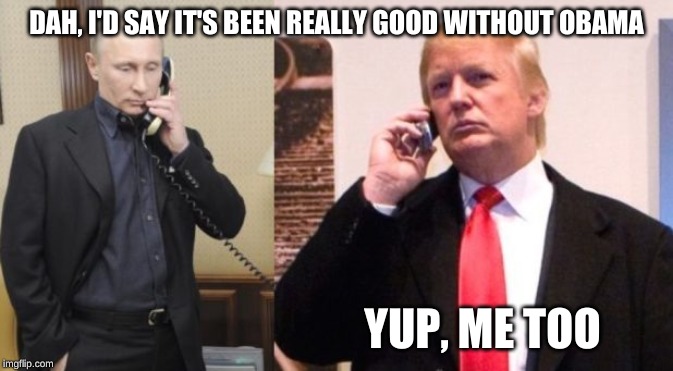 Trump Putin phone call | DAH, I'D SAY IT'S BEEN REALLY GOOD WITHOUT OBAMA YUP, ME TOO | image tagged in trump putin phone call | made w/ Imgflip meme maker