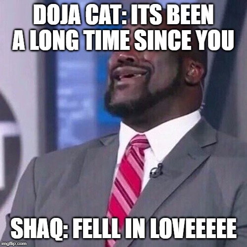 Shaq singing | DOJA CAT: ITS BEEN A LONG TIME SINCE YOU; SHAQ: FELLL IN LOVEEEEE | image tagged in shaq singing | made w/ Imgflip meme maker