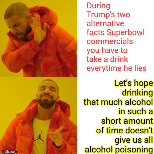 Alternative Superbowl Commercials Drinking Game | During Trump's two alternative facts Superbowl commercials you have to take a drink everytime he lies; Let's hope drinking that much alcohol in such a short amount of time doesn't give us all alcohol poisoning | image tagged in memes,drake hotline bling,superbowl,commercials,trump unfit unqualified dangerous,tequila | made w/ Imgflip meme maker