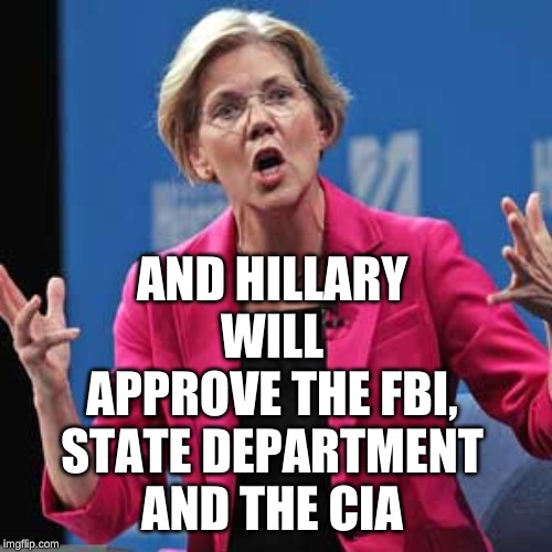 Elizabeth Warren | AND HILLARY WILL APPROVE THE FBI, STATE DEPARTMENT AND THE CIA | image tagged in elizabeth warren | made w/ Imgflip meme maker