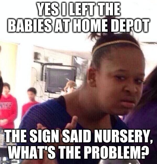 What's the problem? | YES I LEFT THE BABIES AT HOME DEPOT; THE SIGN SAID NURSERY, WHAT'S THE PROBLEM? | image tagged in black girl what,nursery,home depot,child care,they will be fine,parenting done right | made w/ Imgflip meme maker