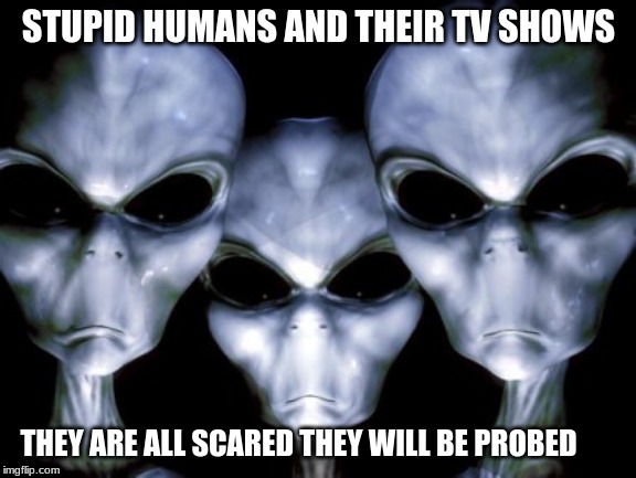 Stupid humans, that's not what we do | STUPID HUMANS AND THEIR TV SHOWS; THEY ARE ALL SCARED THEY WILL BE PROBED | image tagged in angry aliens,stupid humans,that's not what we do,respect aliens,no probe for you,end them | made w/ Imgflip meme maker