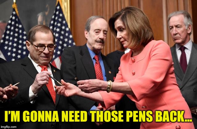 Upon further review... | I’M GONNA NEED THOSE PENS BACK... | image tagged in nancy,pens,failed impeachment,ConservativesOnly | made w/ Imgflip meme maker