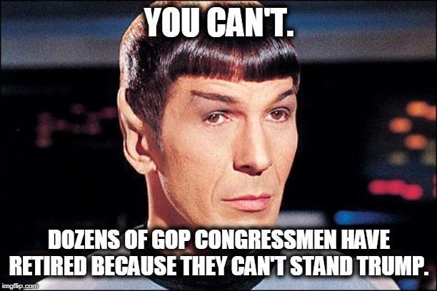 Condescending Spock | YOU CAN'T. DOZENS OF GOP CONGRESSMEN HAVE RETIRED BECAUSE THEY CAN'T STAND TRUMP. | image tagged in condescending spock | made w/ Imgflip meme maker