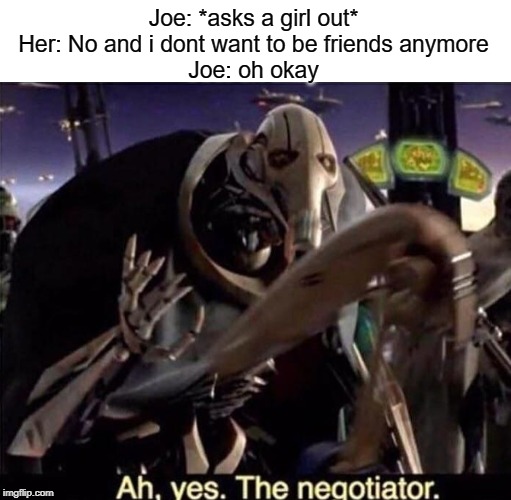 Ah , yes the negotiator | Joe: *asks a girl out*
Her: No and i dont want to be friends anymore
Joe: oh okay | image tagged in ah  yes the negotiator | made w/ Imgflip meme maker